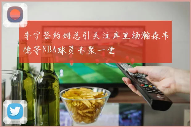 李宁签约姆总引关注库里杨瀚森韦德等NBA球员齐聚一堂