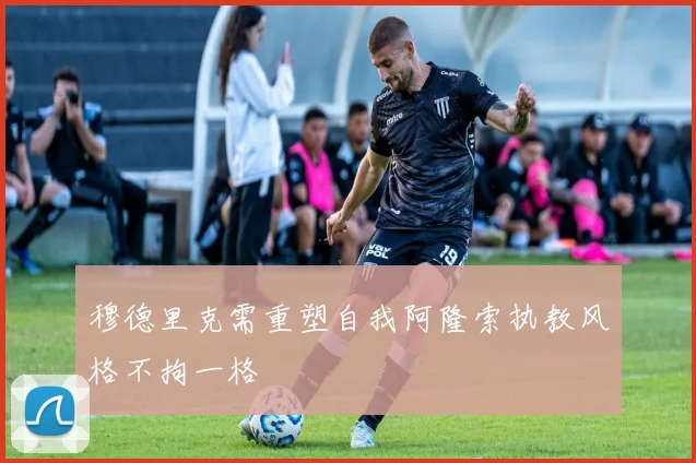 穆德里克需重塑自我阿隆索执教风格不拘一格