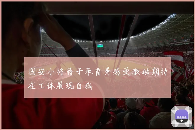 国安小将蒋子承首秀感受激动期待在工体展现自我
