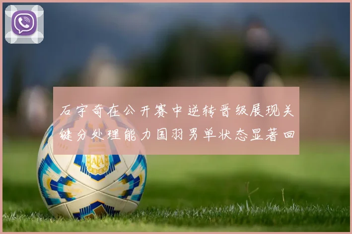 石宇奇在公开赛中逆转晋级展现关键分处理能力国羽男单状态显著回升